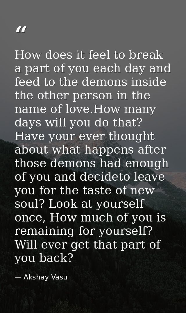 How does it feel to break a part of you each day and feed to the demons inside the other person in the name of love.How  — Akshay Vasu