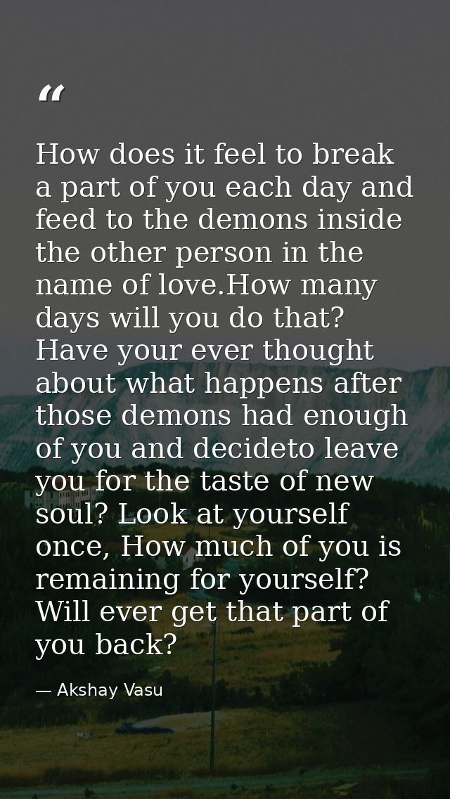 How does it feel to break a part of you each day and feed to the demons inside the other person in the name of love.How  — Akshay Vasu