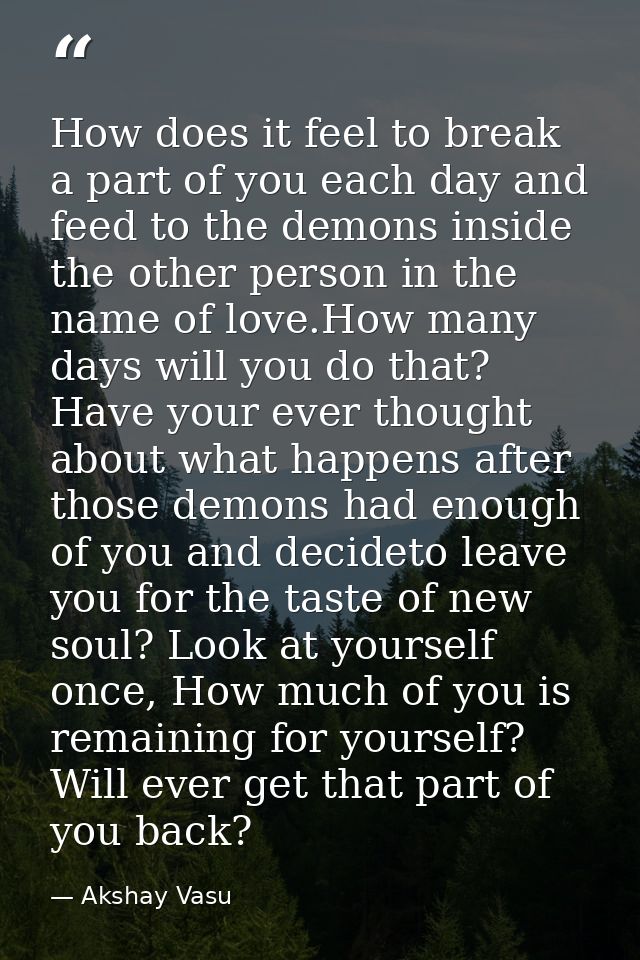 How does it feel to break a part of you each day and feed to the demons inside the other person in the name of love.How  — Akshay Vasu