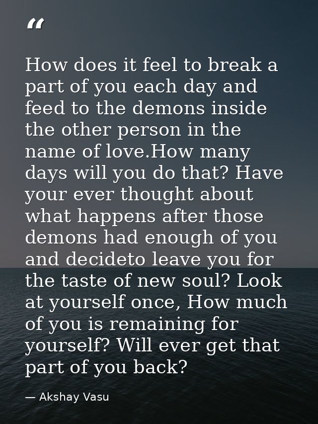 How does it feel to break a part of you each day and feed to the demons inside the other person in the name of love.How  — Akshay Vasu