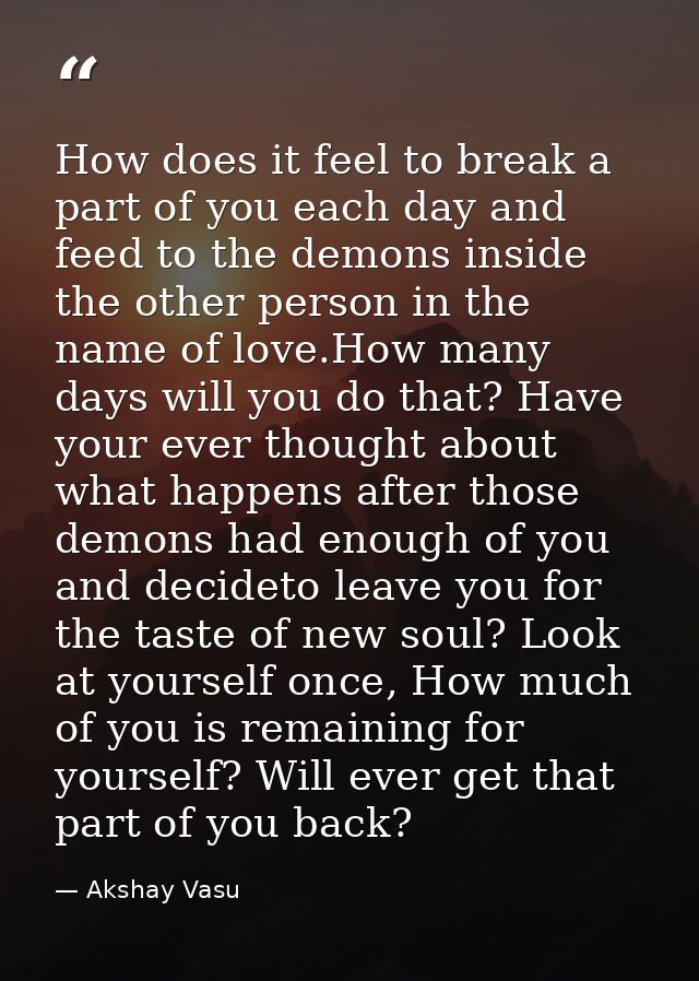 How does it feel to break a part of you each day and feed to the demons inside the other person in the name of love.How  — Akshay Vasu