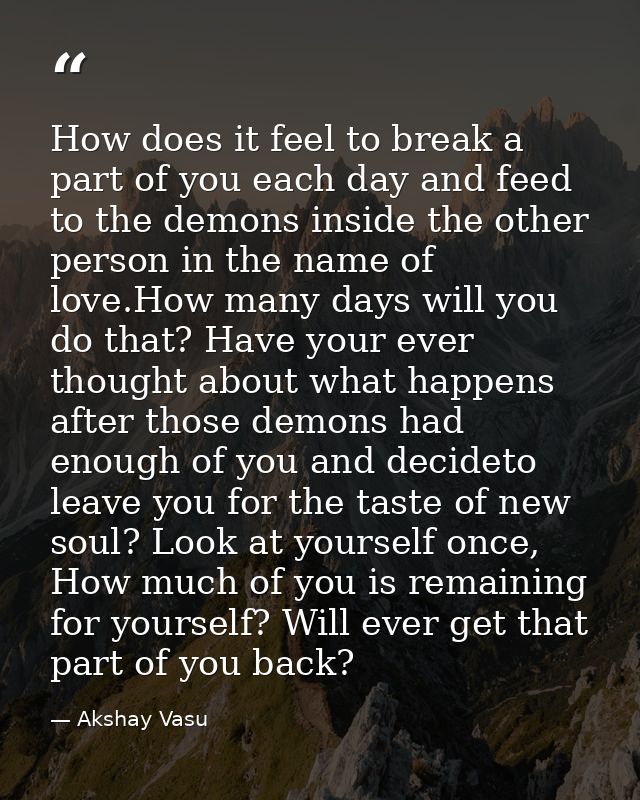 How does it feel to break a part of you each day and feed to the demons inside the other person in the name of love.How  — Akshay Vasu