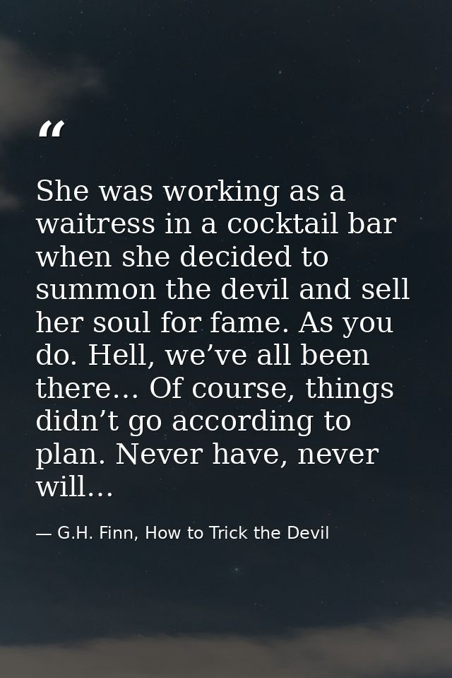She was working as a waitress in a cocktail bar when she decided to summon the devil and sell her soul for fame. As you  — G.H. Finn, How to Trick the Devil