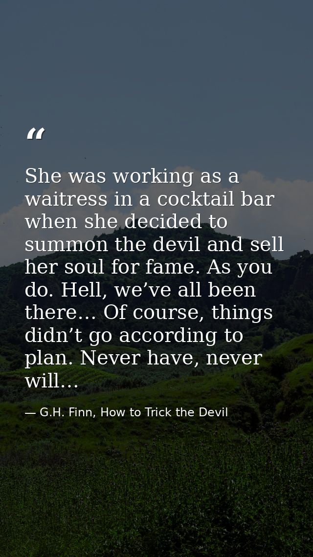 She was working as a waitress in a cocktail bar when she decided to summon the devil and sell her soul for fame. As you  — G.H. Finn, How to Trick the Devil