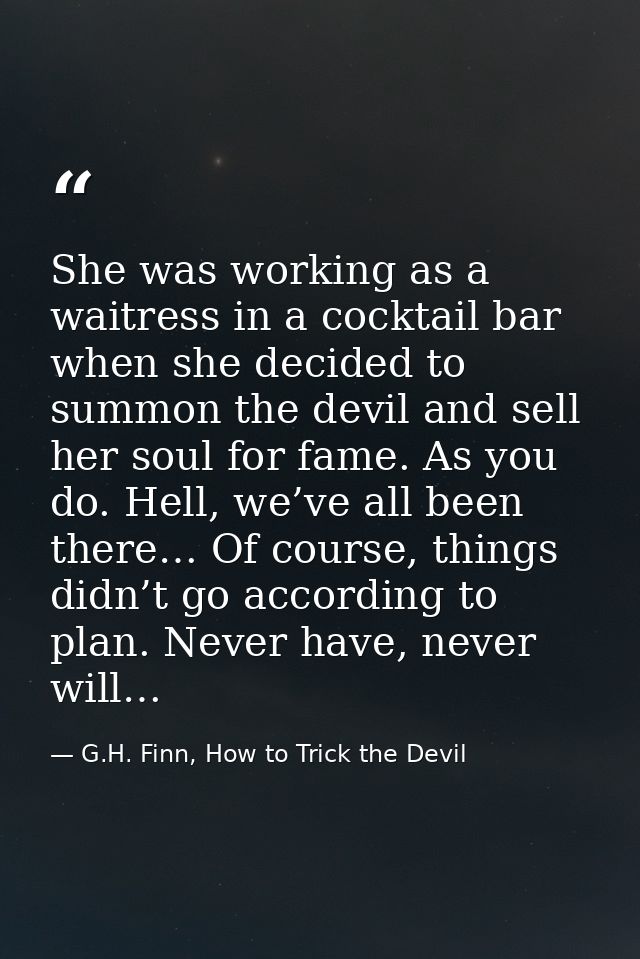 She was working as a waitress in a cocktail bar when she decided to summon the devil and sell her soul for fame. As you  — G.H. Finn, How to Trick the Devil