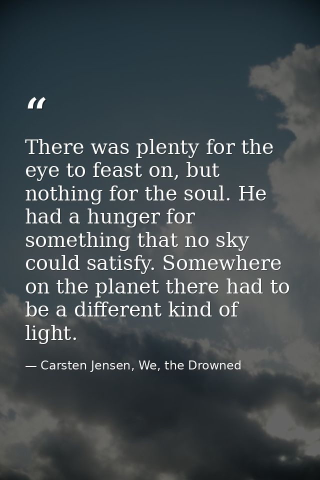 There was plenty for the eye to feast on, but nothing for the soul. He had a hunger for something that no sky could sati — Carsten Jensen, We, the Drowned