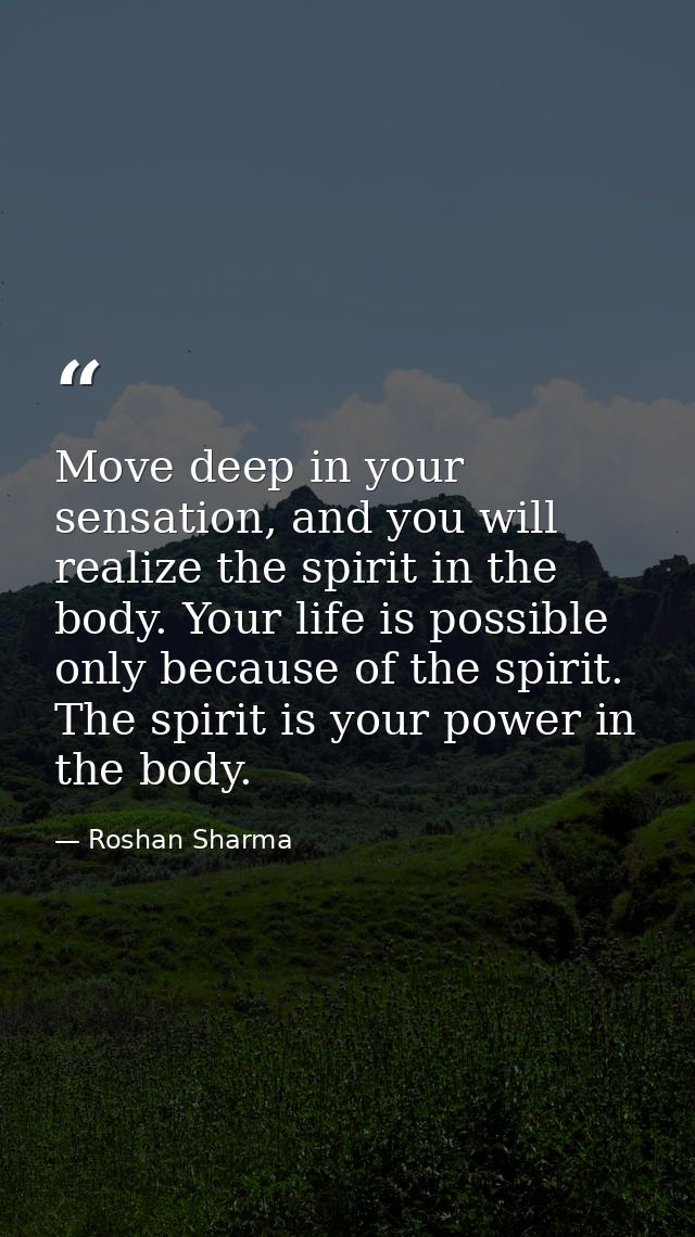Move deep in your sensation, and you will realize the spirit in the body. Your life is possible only because of the spir — Roshan Sharma