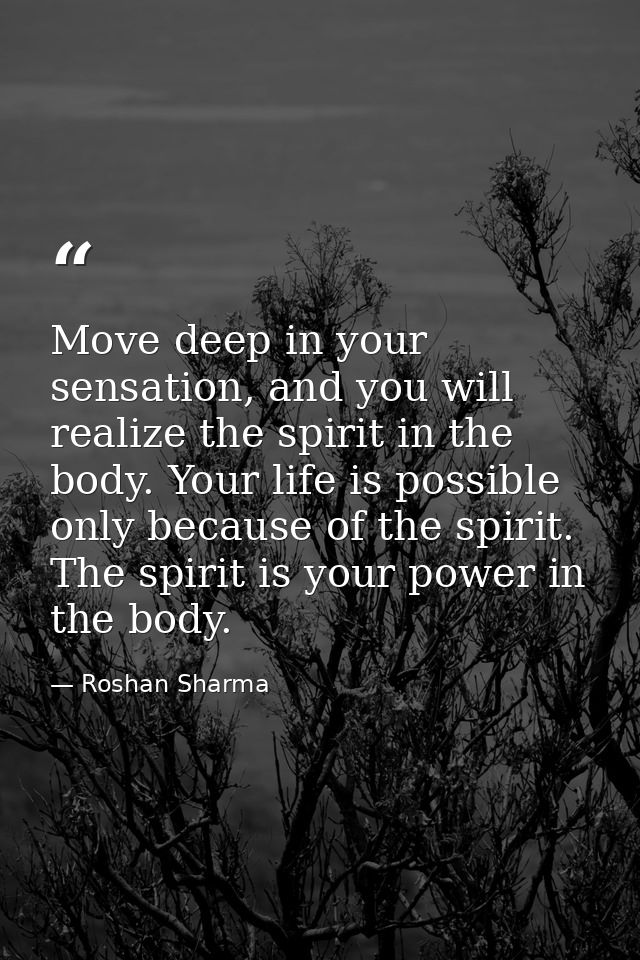 Move deep in your sensation, and you will realize the spirit in the body. Your life is possible only because of the spir — Roshan Sharma
