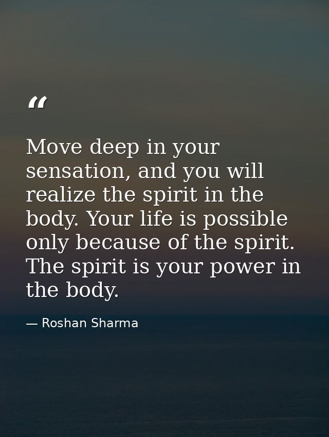 Move deep in your sensation, and you will realize the spirit in the body. Your life is possible only because of the spir — Roshan Sharma