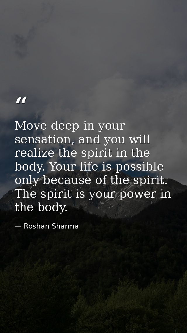 Move deep in your sensation, and you will realize the spirit in the body. Your life is possible only because of the spir — Roshan Sharma