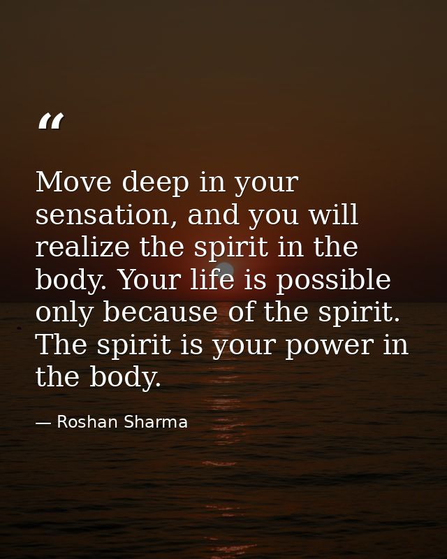 Move deep in your sensation, and you will realize the spirit in the body. Your life is possible only because of the spir — Roshan Sharma