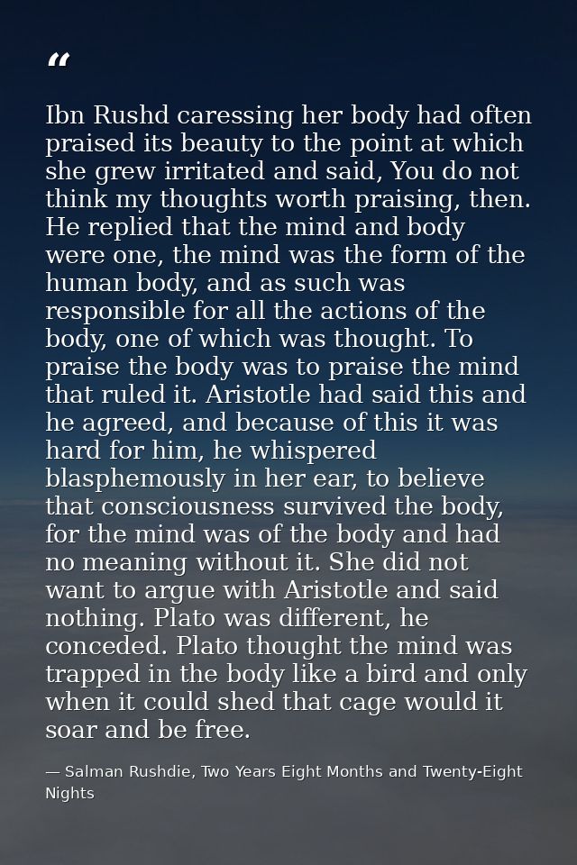 Ibn Rushd caressing her body had often praised its beauty to the point at which she grew irritated and said, You do not  — Salman Rushdie, Two Years Eight Months and Twenty-Eight Nights