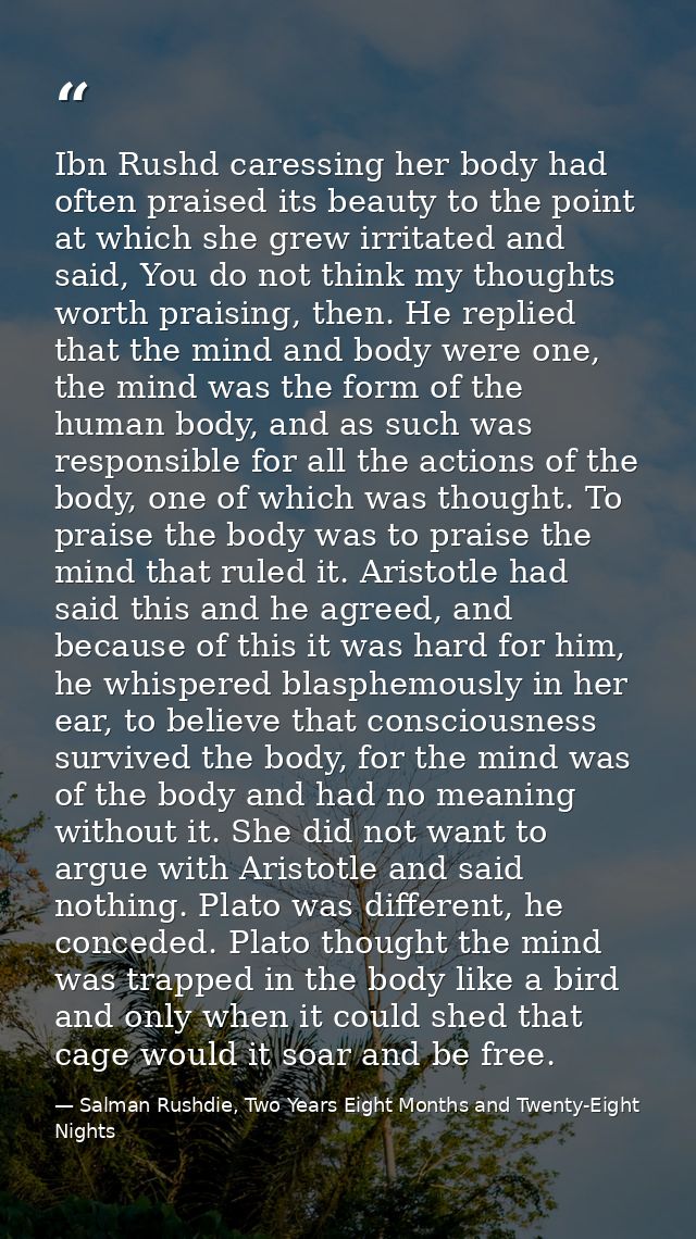 Ibn Rushd caressing her body had often praised its beauty to the point at which she grew irritated and said, You do not  — Salman Rushdie, Two Years Eight Months and Twenty-Eight Nights