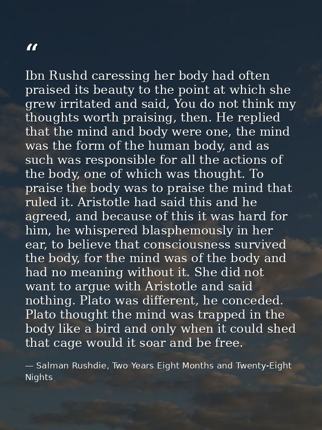 Ibn Rushd caressing her body had often praised its beauty to the point at which she grew irritated and said, You do not  — Salman Rushdie, Two Years Eight Months and Twenty-Eight Nights