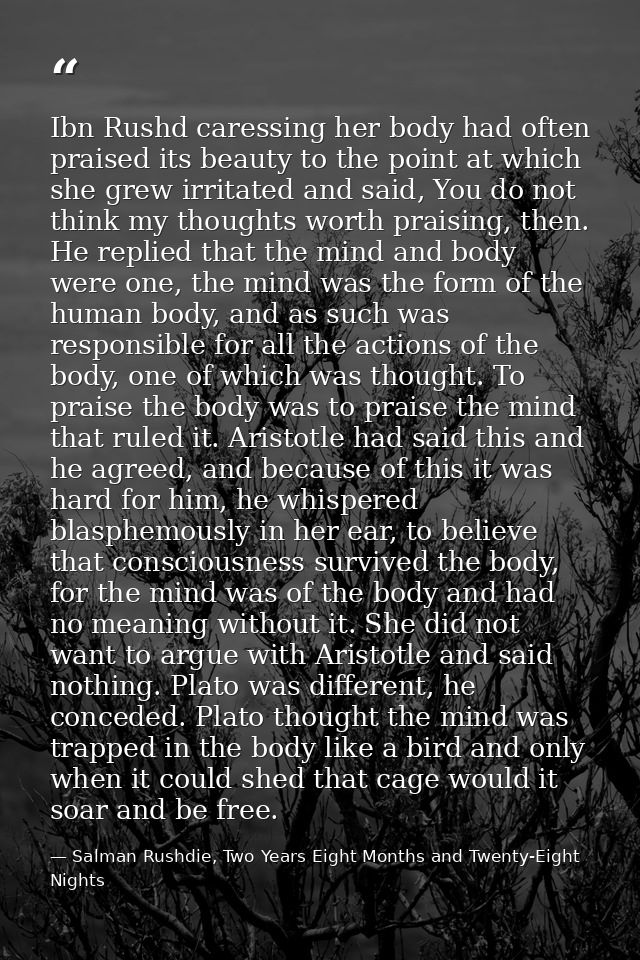 Ibn Rushd caressing her body had often praised its beauty to the point at which she grew irritated and said, You do not  — Salman Rushdie, Two Years Eight Months and Twenty-Eight Nights