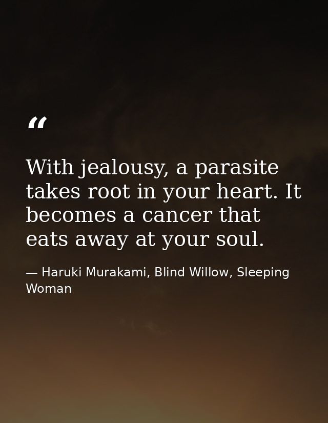 With jealousy, a parasite takes root in your heart. It becomes a cancer that eats away at your soul. — Haruki Murakami, Blind Willow, Sleeping Woman