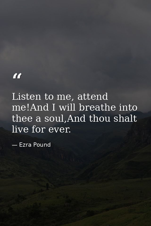 Listen to me, attend me!And I will breathe into thee a soul,And thou shalt live for ever. — Ezra Pound
