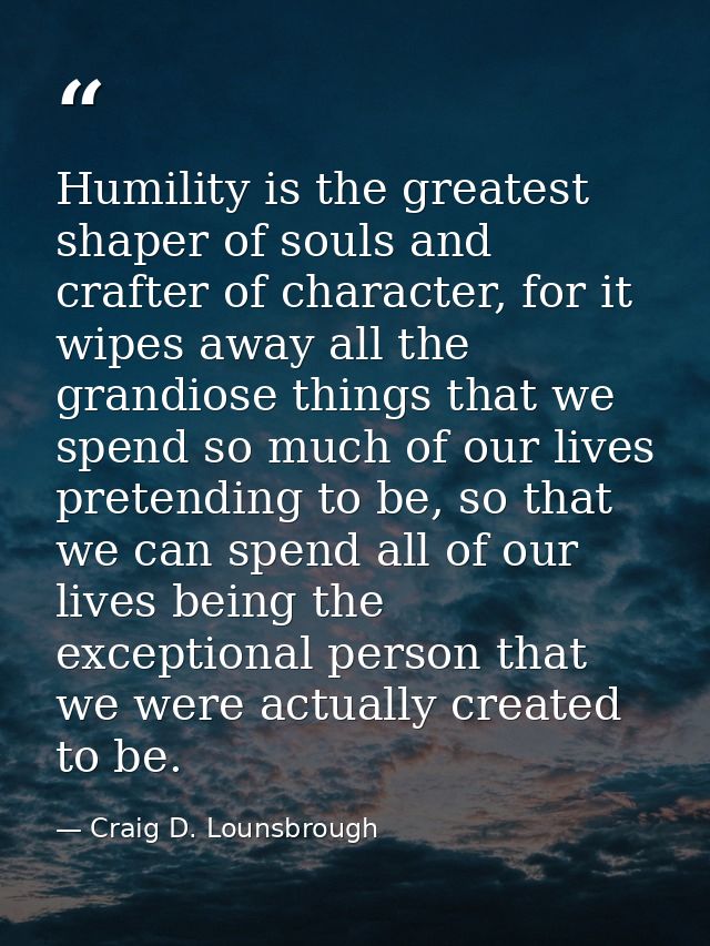 Humility is the greatest shaper of souls and crafter of character, for it wipes away all the grandiose things that we sp — Craig D. Lounsbrough