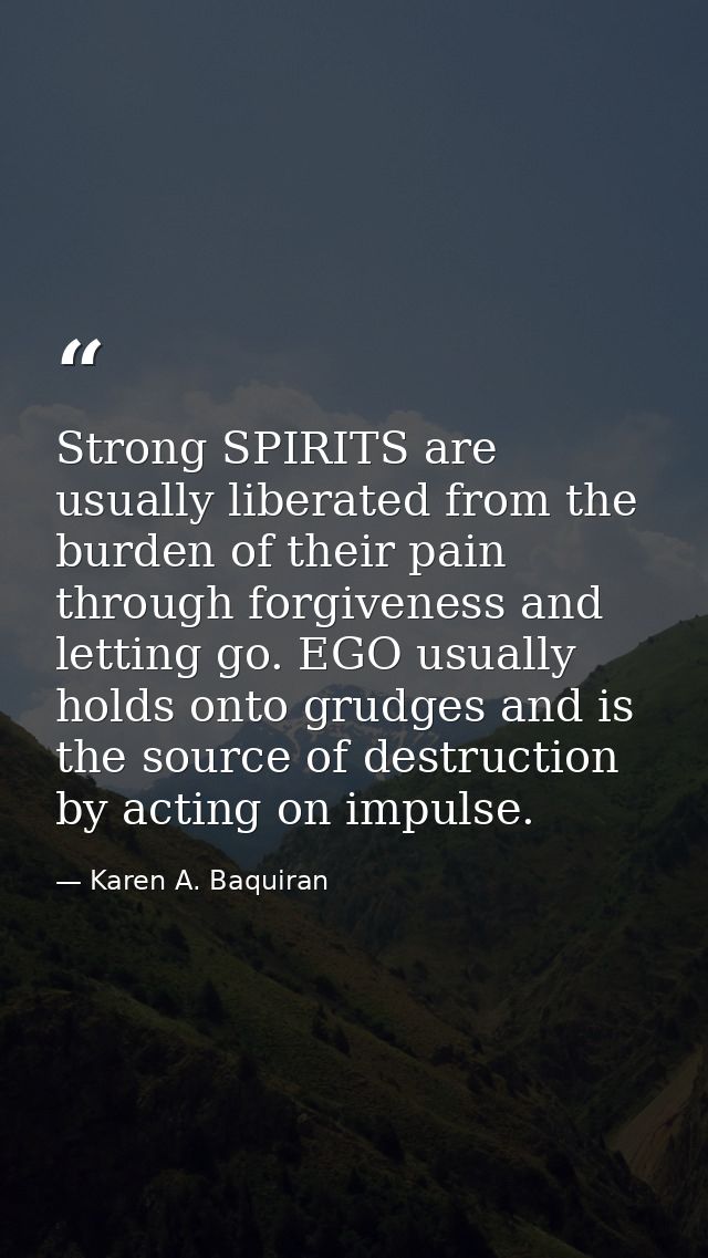 Strong SPIRITS are usually liberated from the burden of their pain through forgiveness and letting go. EGO usually holds — Karen A. Baquiran
