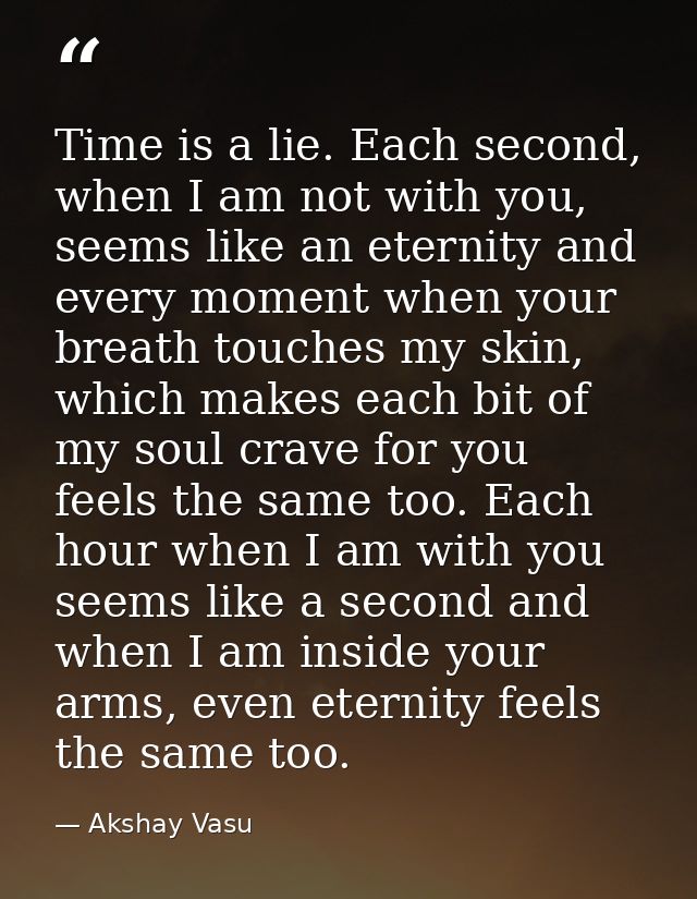 Time is a lie. Each second, when I am not with you, seems like an eternity and every moment when your breath touches my  — Akshay Vasu
