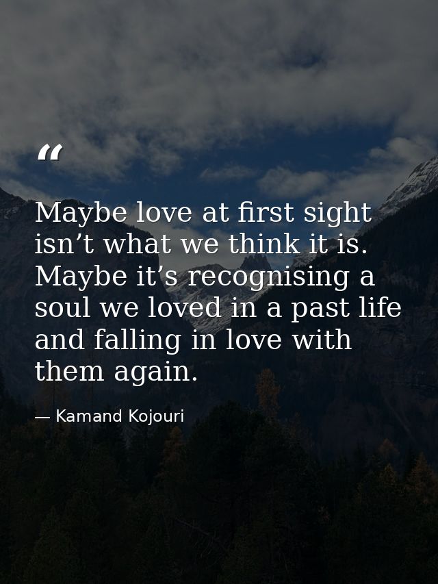 Maybe love at first sight isn’t what we think it is. Maybe it’s recognising a soul we loved in a past life and falling i — Kamand Kojouri