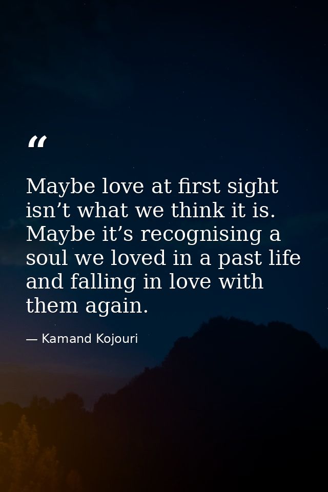 Maybe love at first sight isn’t what we think it is. Maybe it’s recognising a soul we loved in a past life and falling i — Kamand Kojouri