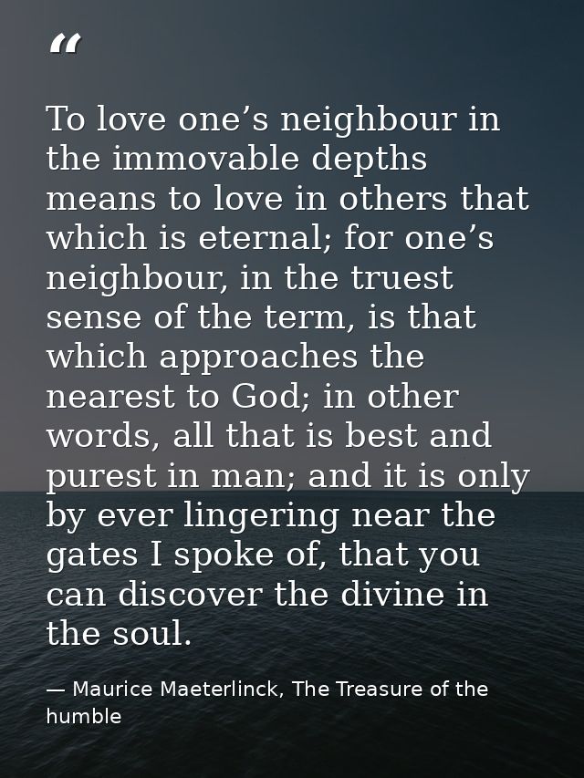 To love one’s neighbour in the immovable depths means to love in others that which is eternal; for one’s neighbour, in t — Maurice Maeterlinck, The Treasure of the humble