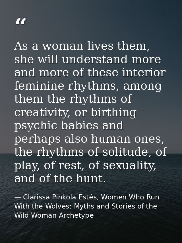 As a woman lives them, she will understand more and more of these interior feminine rhythms, among them the rhythms of c — Clarissa Pinkola Estés, Women Who Run With the Wolves: Myths and Stories of the Wild Woman Archetype