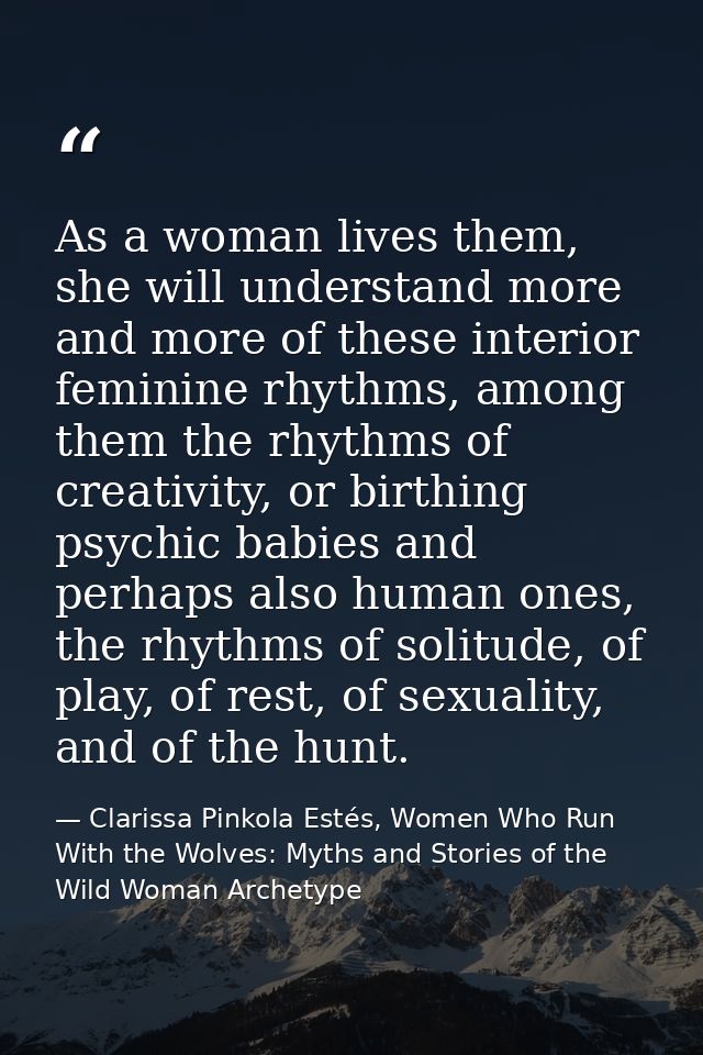 As a woman lives them, she will understand more and more of these interior feminine rhythms, among them the rhythms of c — Clarissa Pinkola Estés, Women Who Run With the Wolves: Myths and Stories of the Wild Woman Archetype