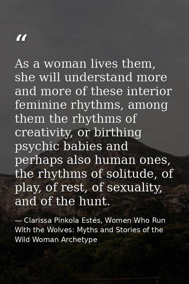 As a woman lives them, she will understand more and more of these interior feminine rhythms, among them the rhythms of c — Clarissa Pinkola Estés, Women Who Run With the Wolves: Myths and Stories of the Wild Woman Archetype
