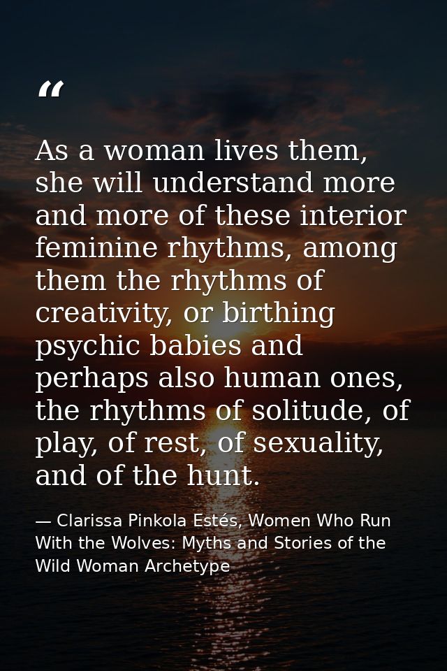 As a woman lives them, she will understand more and more of these interior feminine rhythms, among them the rhythms of c — Clarissa Pinkola Estés, Women Who Run With the Wolves: Myths and Stories of the Wild Woman Archetype