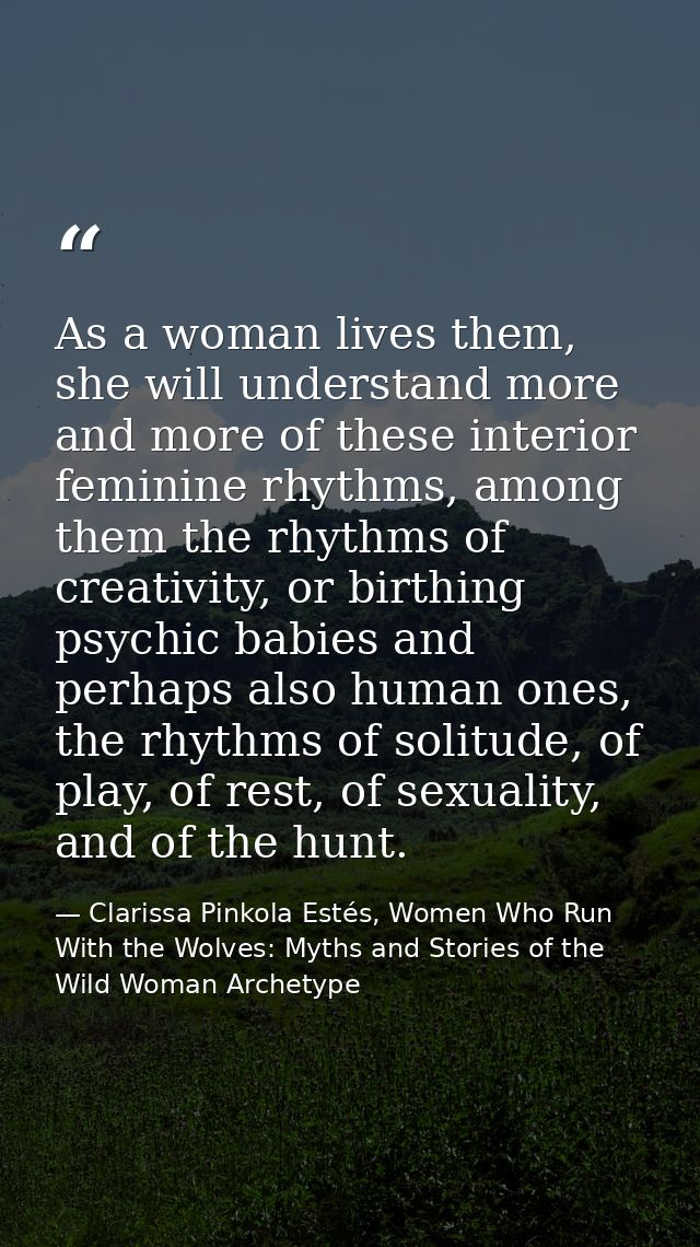 As a woman lives them, she will understand more and more of these interior feminine rhythms, among them the rhythms of c — Clarissa Pinkola Estés, Women Who Run With the Wolves: Myths and Stories of the Wild Woman Archetype