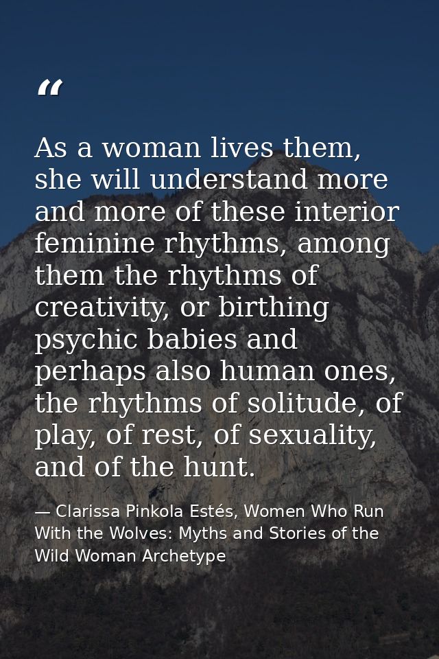 As a woman lives them, she will understand more and more of these interior feminine rhythms, among them the rhythms of c — Clarissa Pinkola Estés, Women Who Run With the Wolves: Myths and Stories of the Wild Woman Archetype