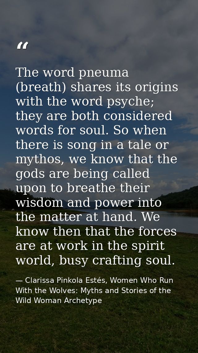 The word pneuma (breath) shares its origins with the word psyche; they are both considered words for soul. So when there — Clarissa Pinkola Estés, Women Who Run With the Wolves: Myths and Stories of the Wild Woman Archetype
