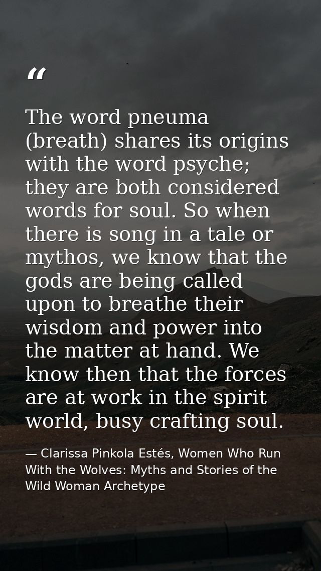 The word pneuma (breath) shares its origins with the word psyche; they are both considered words for soul. So when there — Clarissa Pinkola Estés, Women Who Run With the Wolves: Myths and Stories of the Wild Woman Archetype