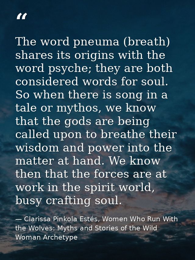 The word pneuma (breath) shares its origins with the word psyche; they are both considered words for soul. So when there — Clarissa Pinkola Estés, Women Who Run With the Wolves: Myths and Stories of the Wild Woman Archetype