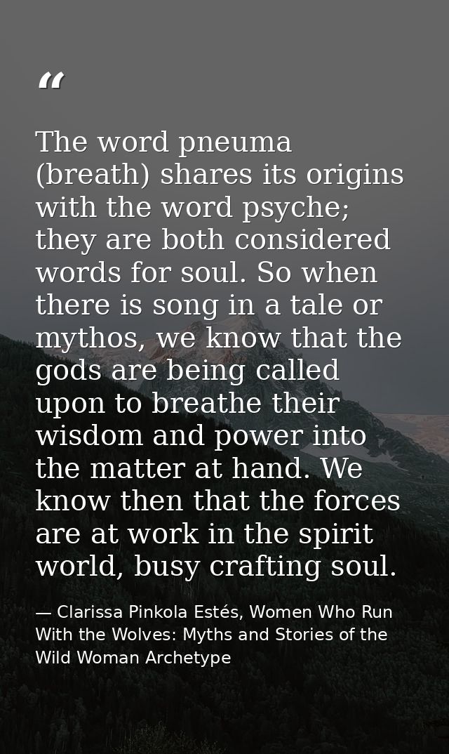 The word pneuma (breath) shares its origins with the word psyche; they are both considered words for soul. So when there — Clarissa Pinkola Estés, Women Who Run With the Wolves: Myths and Stories of the Wild Woman Archetype