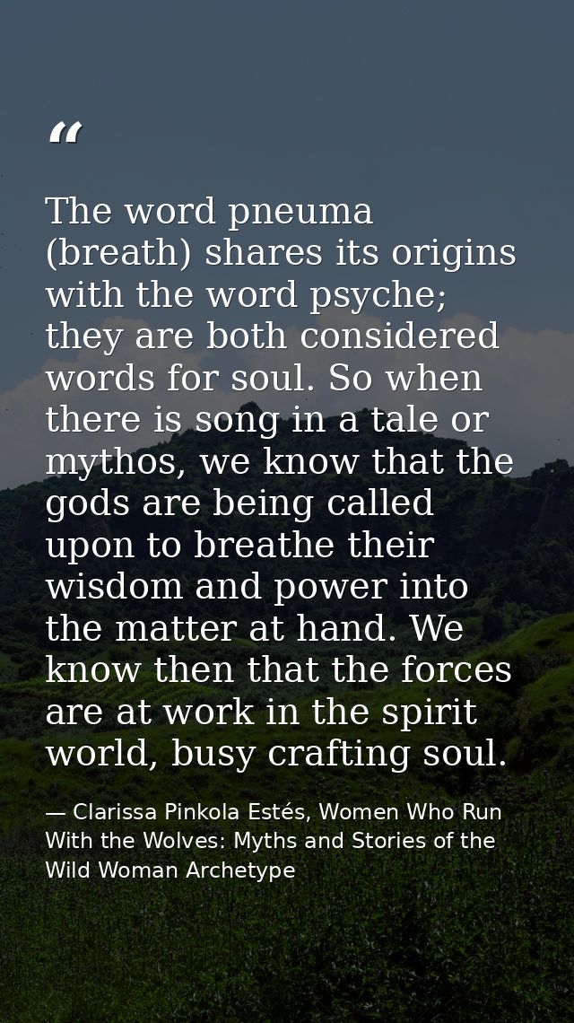 The word pneuma (breath) shares its origins with the word psyche; they are both considered words for soul. So when there — Clarissa Pinkola Estés, Women Who Run With the Wolves: Myths and Stories of the Wild Woman Archetype