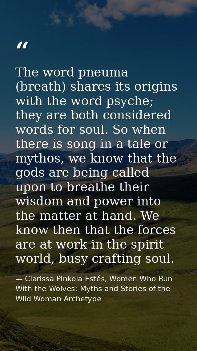 The word pneuma (breath) shares its origins with the word psyche; they are both considered words for soul. So when there — Clarissa Pinkola Estés, Women Who Run With the Wolves: Myths and Stories of the Wild Woman Archetype