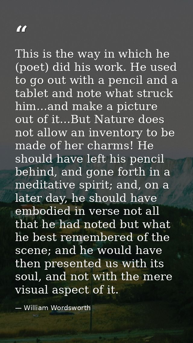 This is the way in which he (poet) did his work. He used to go out with a pencil and a tablet and note what struck him.. — William Wordsworth