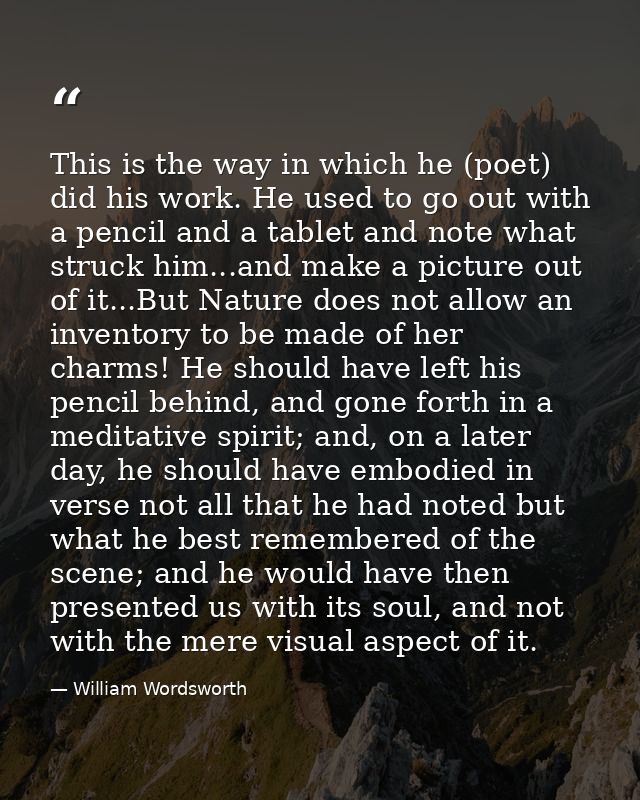 This is the way in which he (poet) did his work. He used to go out with a pencil and a tablet and note what struck him.. — William Wordsworth