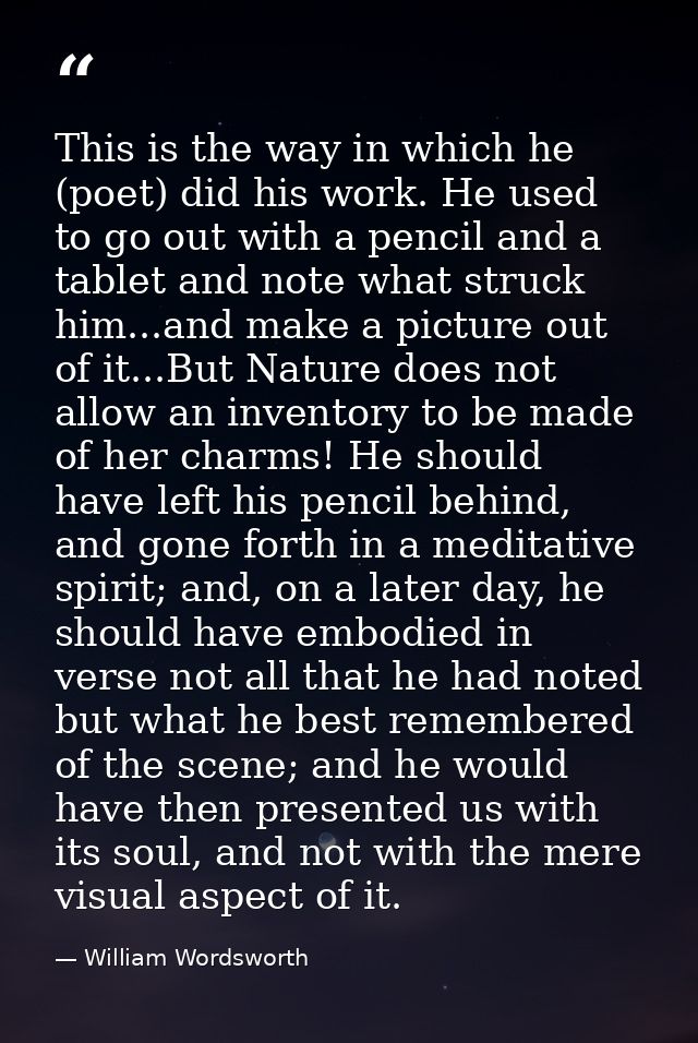 This is the way in which he (poet) did his work. He used to go out with a pencil and a tablet and note what struck him.. — William Wordsworth