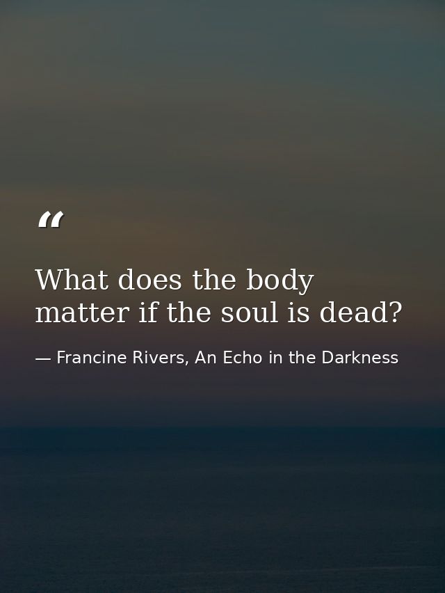 What does the body matter if the soul is dead? — Francine Rivers, An Echo in the Darkness