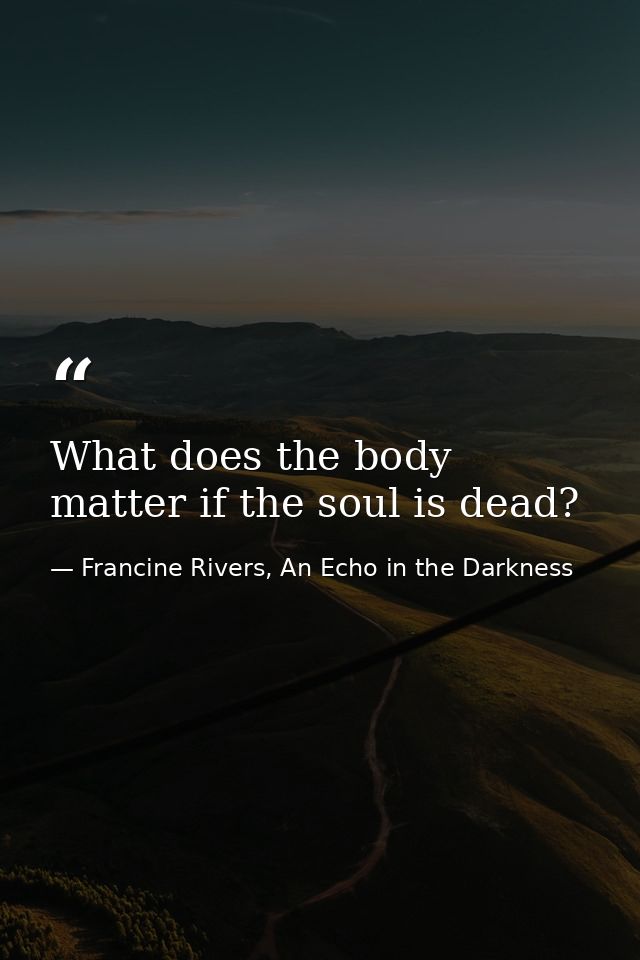 What does the body matter if the soul is dead? — Francine Rivers, An Echo in the Darkness