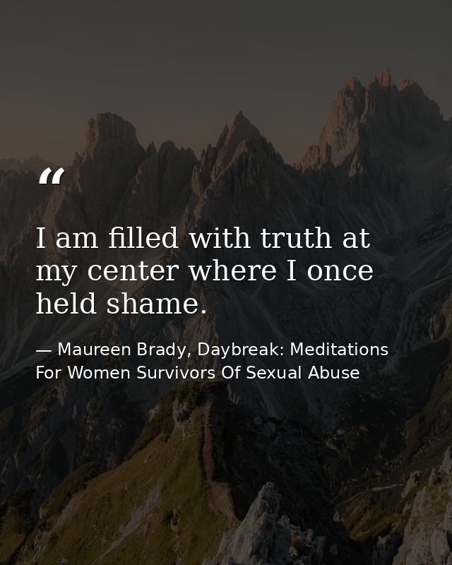 I am filled with truth at my center where I once held shame. — Maureen Brady, Daybreak: Meditations For Women Survivors Of Sexual Abuse