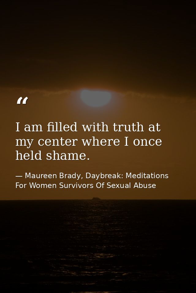 I am filled with truth at my center where I once held shame. — Maureen Brady, Daybreak: Meditations For Women Survivors Of Sexual Abuse