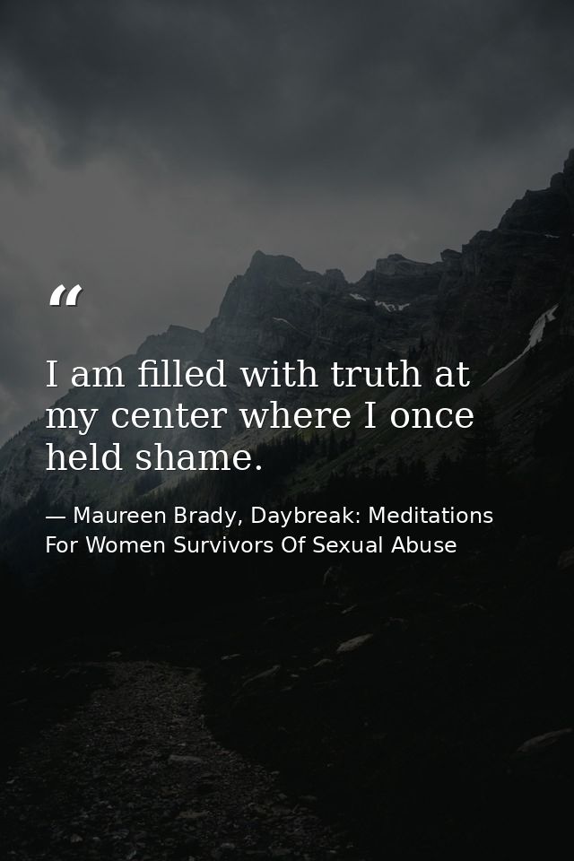I am filled with truth at my center where I once held shame. — Maureen Brady, Daybreak: Meditations For Women Survivors Of Sexual Abuse
