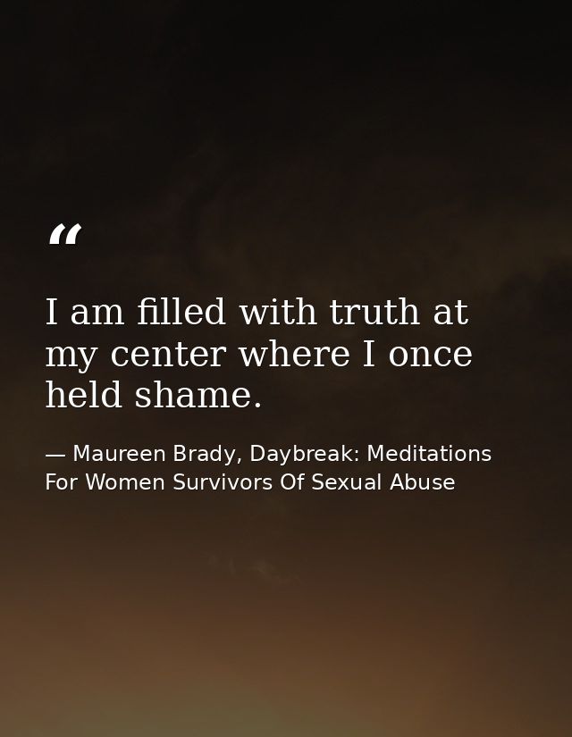 I am filled with truth at my center where I once held shame. — Maureen Brady, Daybreak: Meditations For Women Survivors Of Sexual Abuse