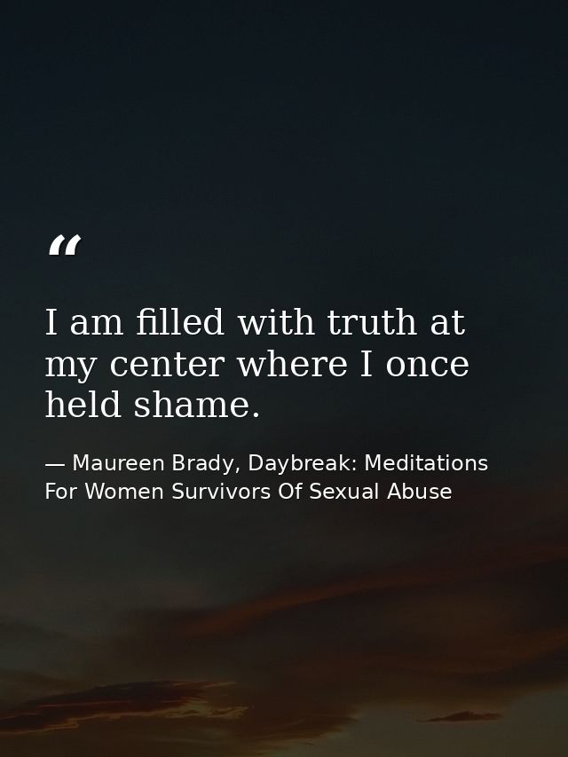 I am filled with truth at my center where I once held shame. — Maureen Brady, Daybreak: Meditations For Women Survivors Of Sexual Abuse
