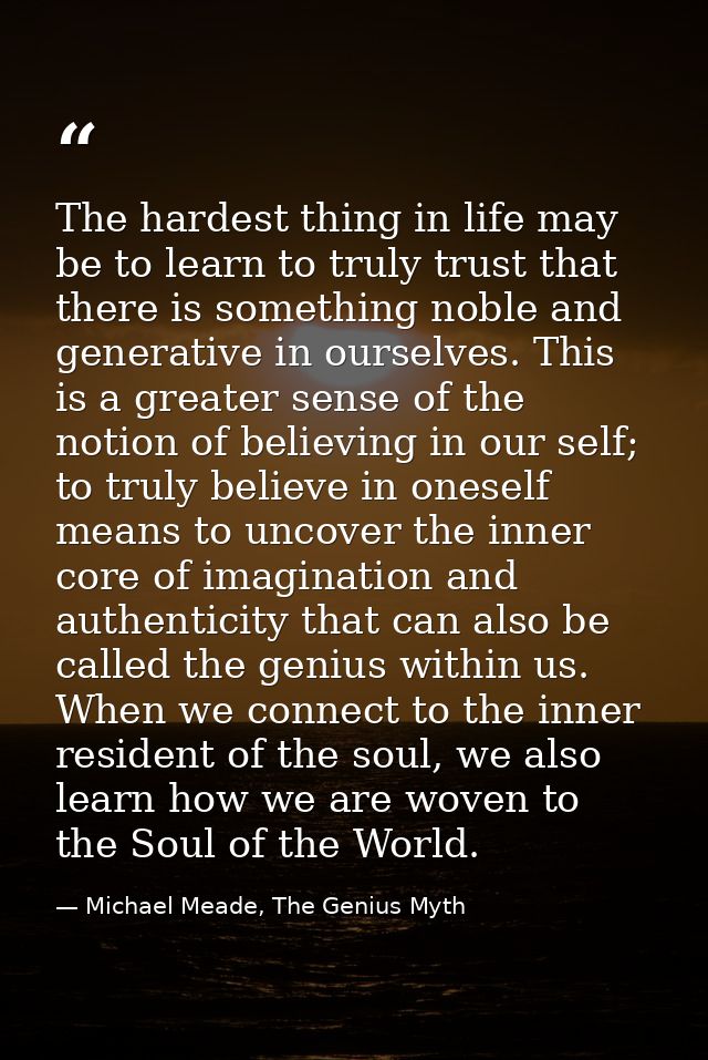 The hardest thing in life may be to learn to truly trust that there is something noble and generative in ourselves. This — Michael Meade, The Genius Myth
